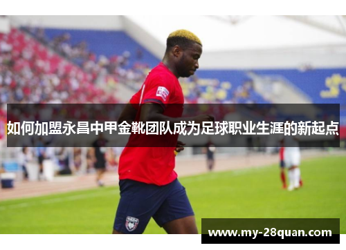 如何加盟永昌中甲金靴团队成为足球职业生涯的新起点