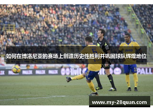 如何在博洛尼亚的赛场上创造历史性胜利并巩固球队辉煌地位