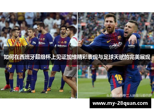 如何在西班牙超级杯上见证加维精彩表现与足球天赋的完美展现