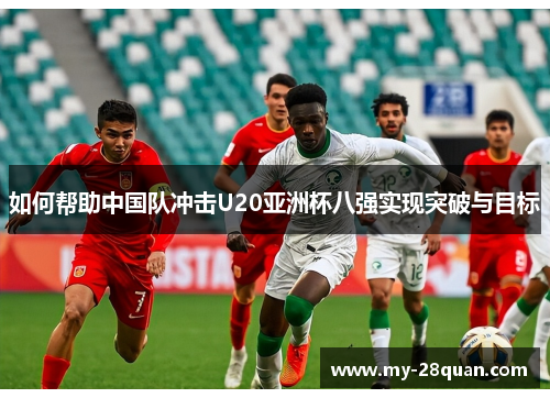 如何帮助中国队冲击U20亚洲杯八强实现突破与目标 如何帮助中国队冲击U20亚洲杯八强实现突破与目标