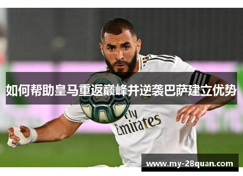 如何帮助皇马重返巅峰并逆袭巴萨建立优势