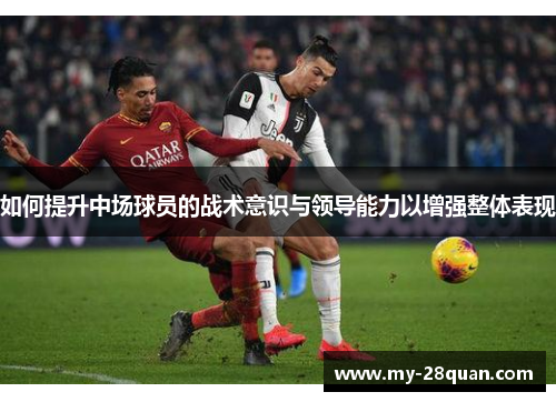 如何提升中场球员的战术意识与领导能力以增强整体表现 如何提升中场球员的战术意识与领导能力以增强整体表现