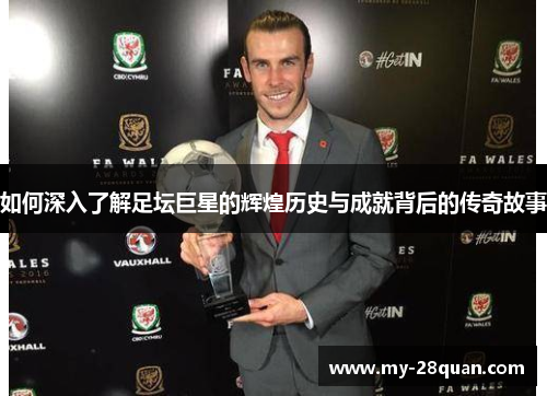 如何深入了解足坛巨星的辉煌历史与成就背后的传奇故事