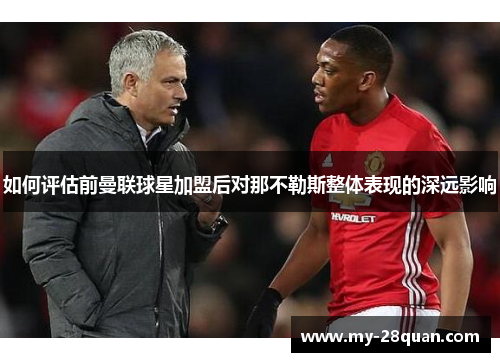 如何评估前曼联球星加盟后对那不勒斯整体表现的深远影响