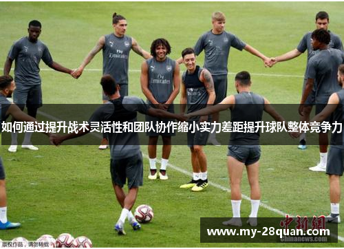 如何通过提升战术灵活性和团队协作缩小实力差距提升球队整体竞争力 如何通过提升战术灵活性和团队协作缩小实力差距提升球队整体竞争力