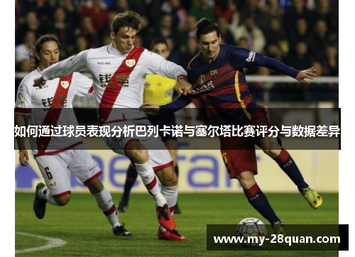 如何通过球员表现分析巴列卡诺与塞尔塔比赛评分与数据差异