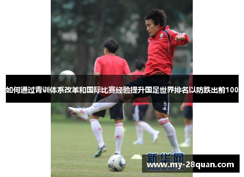 如何通过青训体系改革和国际比赛经验提升国足世界排名以防跌出前100 如何通过青训体系改革和国际比赛经验提升国足世界排名以防跌出前100