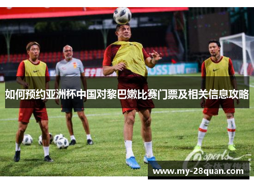 如何预约亚洲杯中国对黎巴嫩比赛门票及相关信息攻略 如何预约亚洲杯中国对黎巴嫩比赛门票及相关信息攻略
