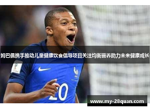 姆巴佩携手推动儿童健康饮食倡导项目关注均衡营养助力未来健康成长 姆巴佩携手推动儿童健康饮食倡导项目关注均衡营养助力未来健康成长