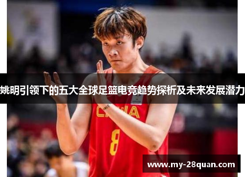 姚明引领下的五大全球足篮电竞趋势探析及未来发展潜力 姚明引领下的五大全球足篮电竞趋势探析及未来发展潜力
